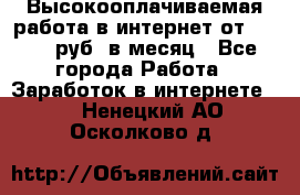 Высокооплачиваемая работа в интернет от 150000 руб. в месяц - Все города Работа » Заработок в интернете   . Ненецкий АО,Осколково д.